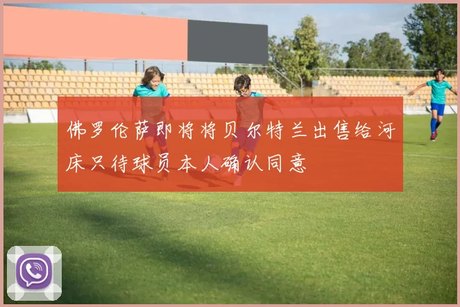 佛罗伦萨即将将贝尔特兰出售给河床只待球员本人确认同意