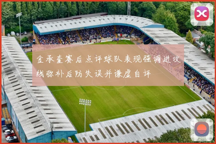 金承奎赛后点评球队表现强调进攻线弥补后防失误并谦虚自评