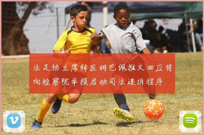 法足协主席转发姆巴佩推文回应将向检察院举报启动司法追诉程序