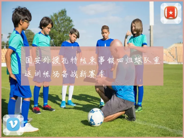 国安外援孔特结束事假回归球队重返训练场备战新赛季