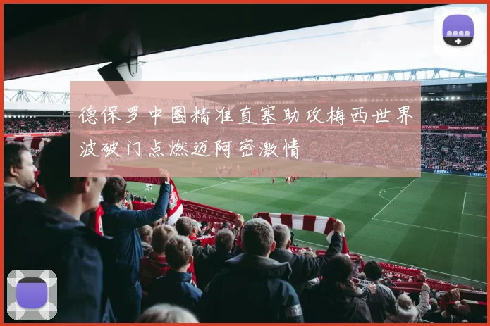 德保罗中圈精准直塞助攻梅西世界波破门点燃迈阿密激情