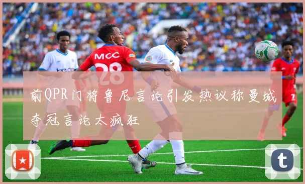 前QPR门将鲁尼言论引发热议称曼城夺冠言论太疯狂