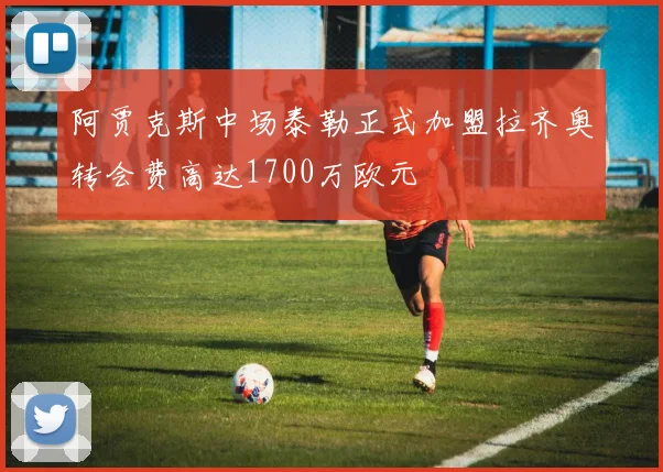 阿贾克斯中场泰勒正式加盟拉齐奥转会费高达1700万欧元