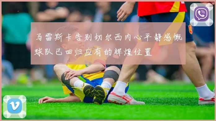 马雷斯卡告别切尔西内心平静感慨球队已回归应有的辉煌位置