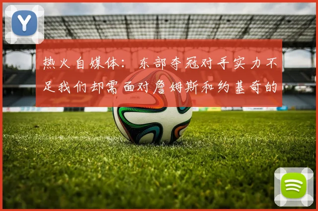 热火自媒体：东部夺冠对手实力不足我们却需面对詹姆斯和约基奇的挑战