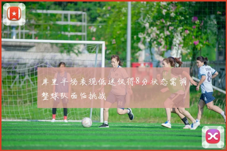 库里半场表现低迷仅得8分状态需调整球队面临挑战