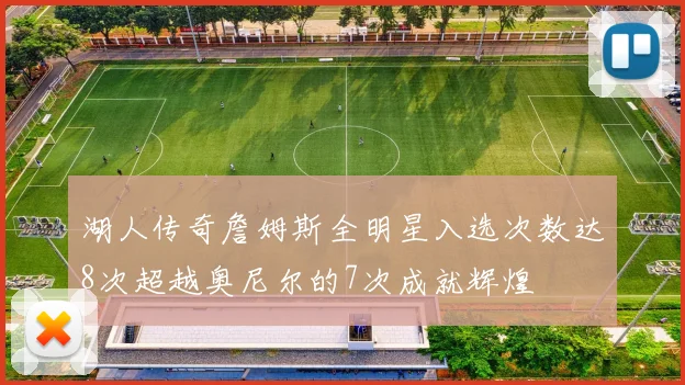 湖人传奇詹姆斯全明星入选次数达8次超越奥尼尔的7次成就辉煌