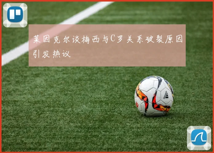 莱因克尔谈梅西与C罗关系破裂原因引发热议