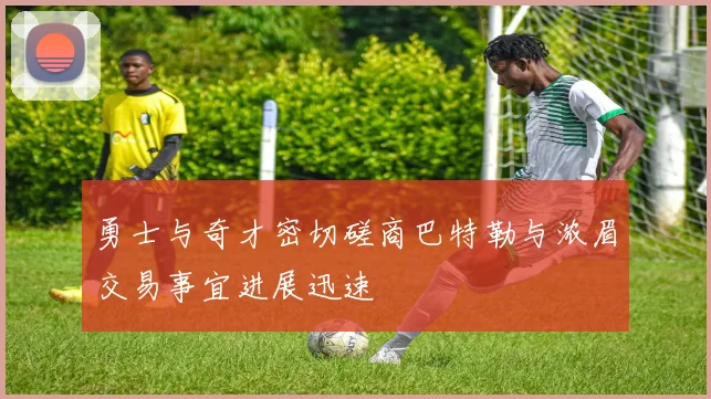 勇士与奇才密切磋商巴特勒与浓眉交易事宜进展迅速