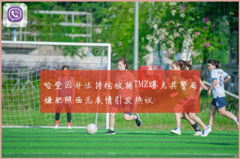 哈登因非法持枪被捕TMZ曝光其警局嫌犯照面无表情引发热议