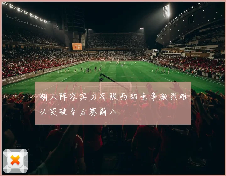 湖人阵容实力有限西部竞争激烈难以突破季后赛前八