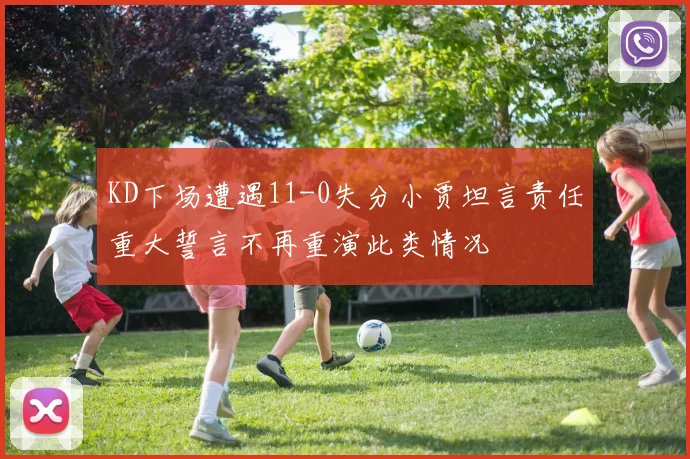 KD下场遭遇11-0失分小贾坦言责任重大誓言不再重演此类情况