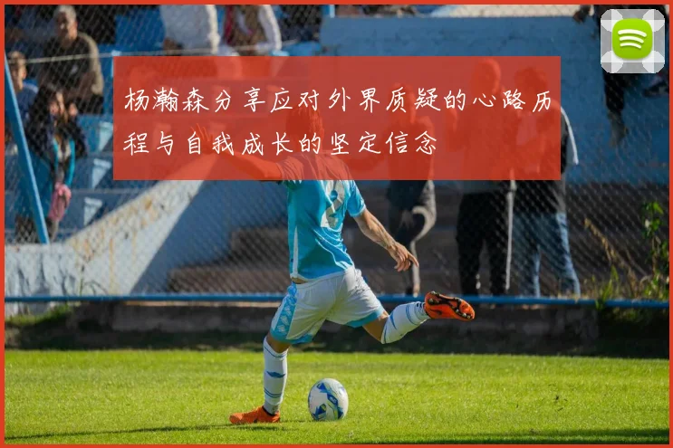 杨瀚森分享应对外界质疑的心路历程与自我成长的坚定信念
