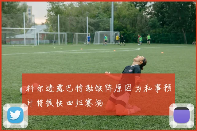 科尔透露巴特勒缺阵原因为私事预计将很快回归赛场