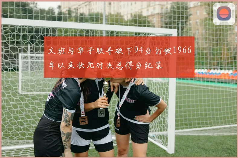 文班与华子联手砍下94分打破1966年以来状元对决总得分纪录