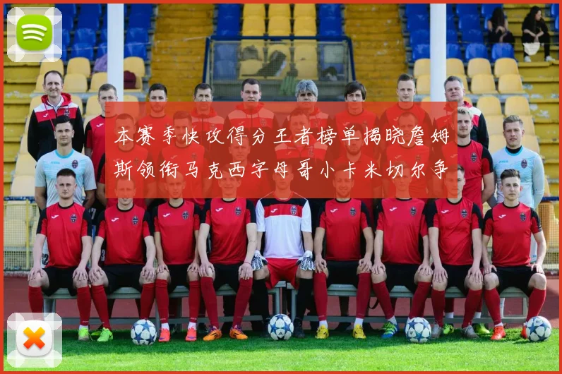 本赛季快攻得分王者榜单揭晓詹姆斯领衔马克西字母哥小卡米切尔争辉