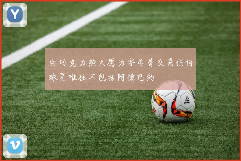 白巧克力热火愿为字母哥交易任何球员唯独不包括阿德巴约