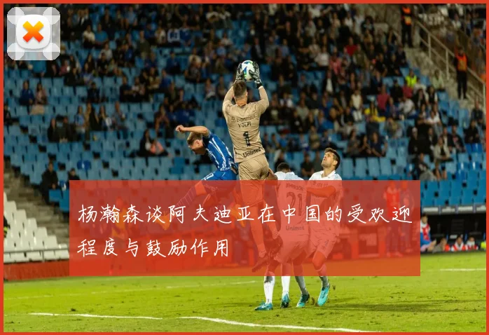杨瀚森谈阿夫迪亚在中国的受欢迎程度与鼓励作用