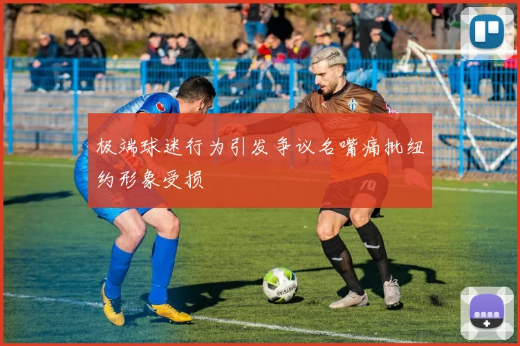 极端球迷行为引发争议名嘴痛批纽约形象受损