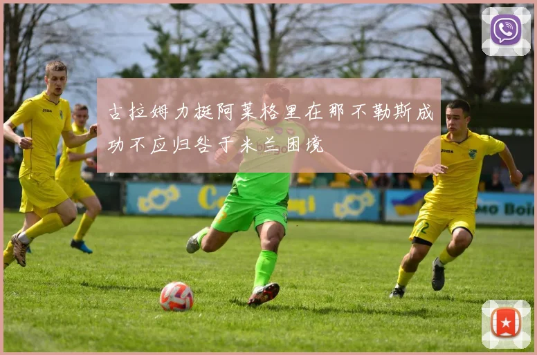 古拉姆力挺阿莱格里在那不勒斯成功不应归咎于米兰困境