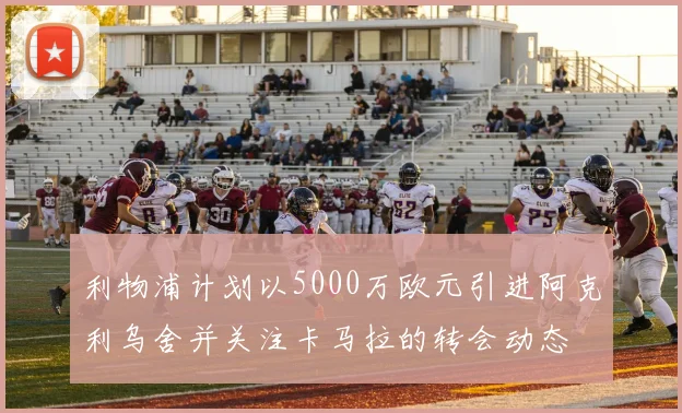 利物浦计划以5000万欧元引进阿克利乌舍并关注卡马拉的转会动态