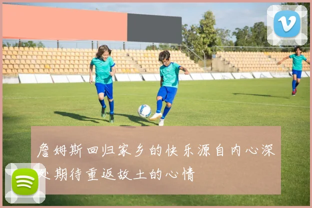 詹姆斯回归家乡的快乐源自内心深处期待重返故土的心情
