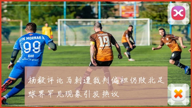 杨毅评论马刺遭裁判偏袒仍败北足球界罕见现象引发热议
