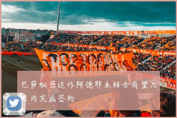 巴萨秘密运作阿德耶米转会有望几日内完成签约