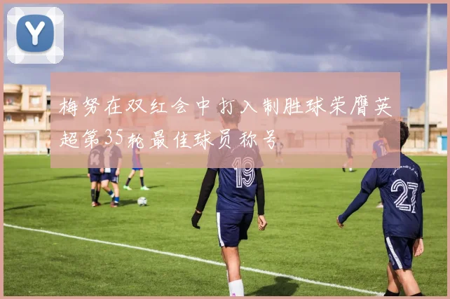 梅努在双红会中打入制胜球荣膺英超第35轮最佳球员称号