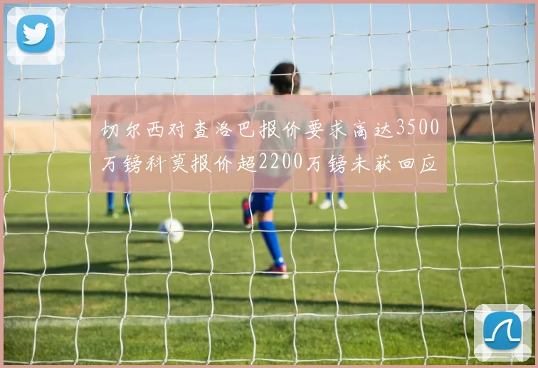 切尔西对查洛巴报价要求高达3500万镑科莫报价超2200万镑未获回应