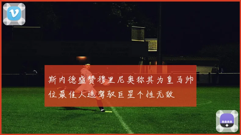 斯内德盛赞穆里尼奥称其为皇马帅位最佳人选驾驭巨星个性无敌
