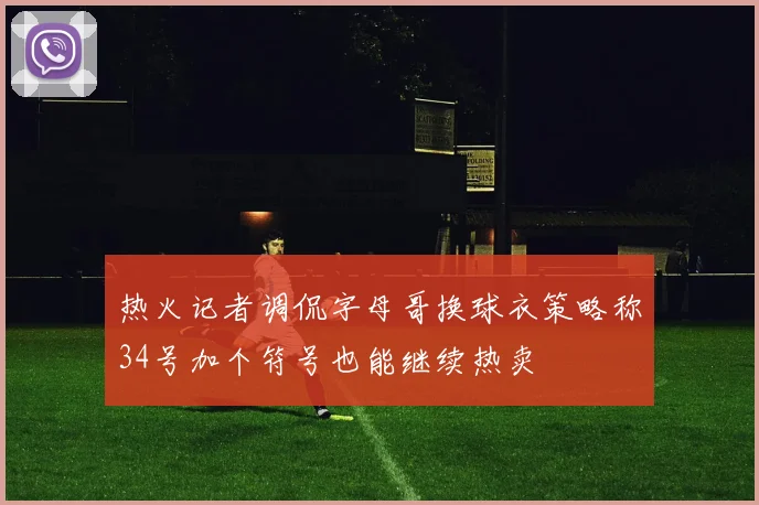 热火记者调侃字母哥换球衣策略称34号加个符号也能继续热卖