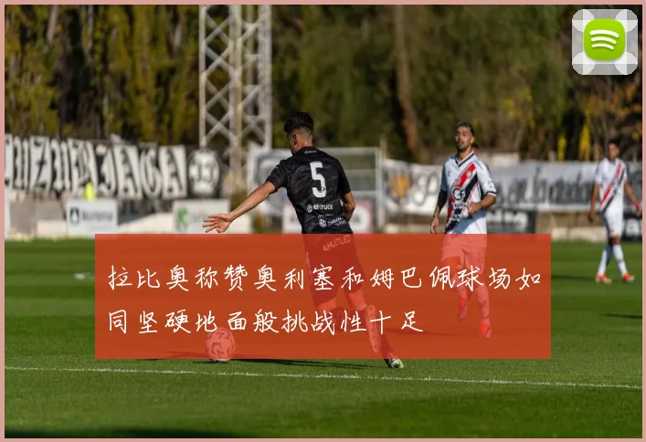 拉比奥称赞奥利塞和姆巴佩球场如同坚硬地面般挑战性十足